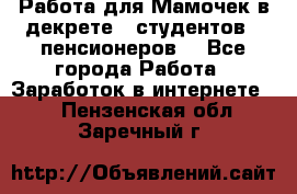 Работа для Мамочек в декрете , студентов , пенсионеров. - Все города Работа » Заработок в интернете   . Пензенская обл.,Заречный г.